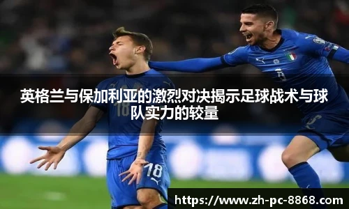 英格兰与保加利亚的激烈对决揭示足球战术与球队实力的较量