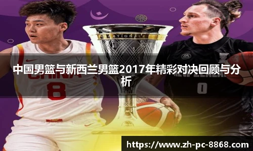 中国男篮与新西兰男篮2017年精彩对决回顾与分析
